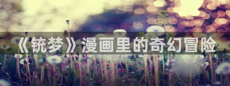 爱看漫画免费：《铳梦》漫画里的奇幻冒险